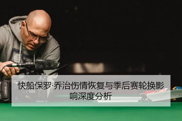 快船保罗·乔治伤情恢复与季后赛轮换影响深度分析