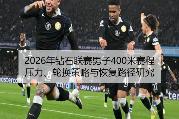 2026年钻石联赛男子400米赛程压力、轮换策略与恢复路径研究