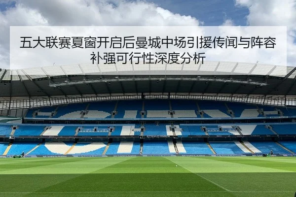 五大联赛夏窗开启后曼城中场引援传闻与阵容补强可行性深度分析