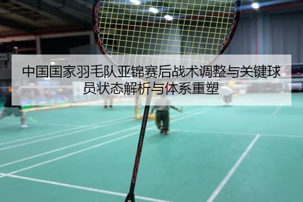 中国国家羽毛队亚锦赛后战术调整与关键球员状态解析与体系重塑