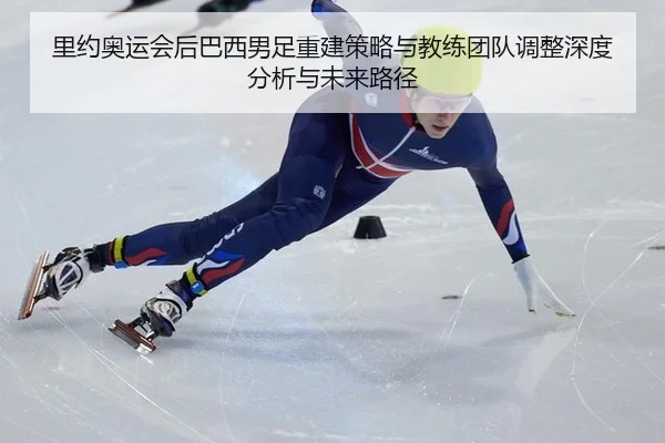 里约奥运会后巴西男足重建策略与教练团队调整深度分析与未来路径