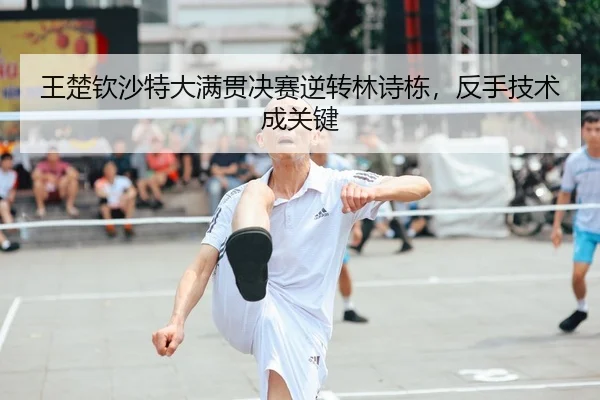 王楚钦沙特大满贯决赛逆转林诗栋，反手技术成关键