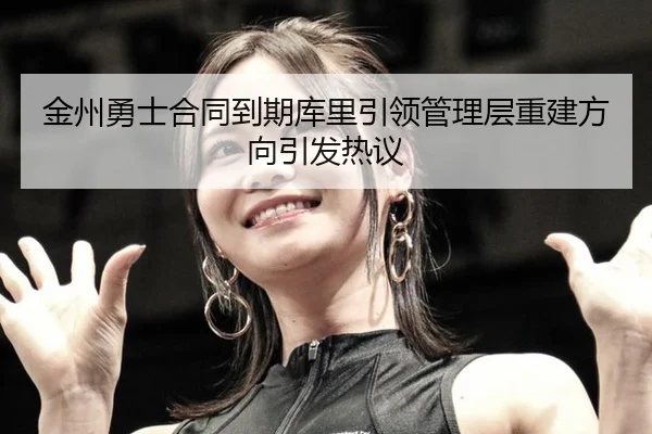 金州勇士合同到期库里引领管理层重建方向引发热议