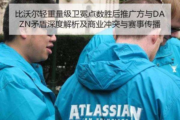 比沃尔轻重量级卫冕点数胜后推广方与DAZN矛盾深度解析及商业冲突与赛事传播