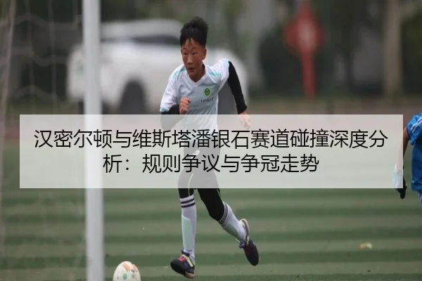 汉密尔顿与维斯塔潘银石赛道碰撞深度分析：规则争议与争冠走势