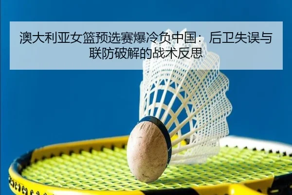 澳大利亚女篮预选赛爆冷负中国：后卫失误与联防破解的战术反思
