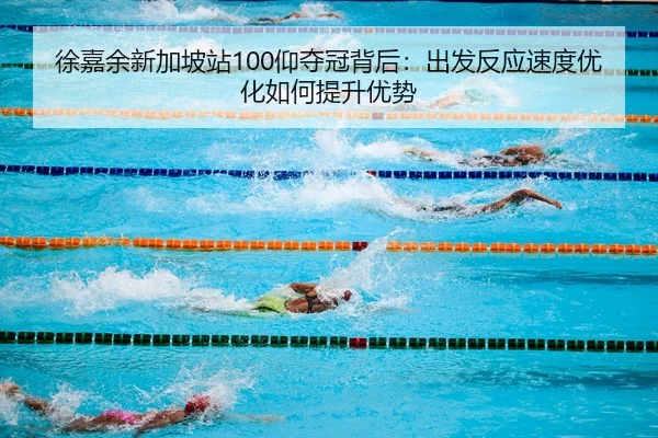 徐嘉余新加坡站100仰夺冠背后：出发反应速度优化如何提升优势